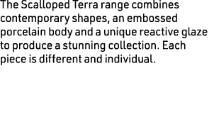 The Scalloped Terra range combines contemporary shapes, an embossed porcelain body and a unique reactive glaze to pro...