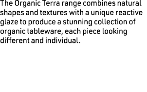 The Organic Terra range combines natural shapes and textures with a unique reactive glaze to produce a stunning colle...