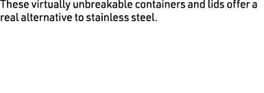 These virtually unbreakable containers and lids offer a real alternative to stainless steel.