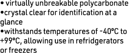 • virtually unbreakable polycarbonate •crystal clear for identification at a glance •withstands temperatures of -40ºC...