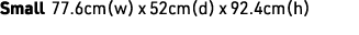 Small 77.6cm(w) x 52cm(d) x 92.4cm(h)