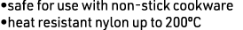 •safe for use with non-stick cookware •heat resistant nylon up to 200ºC