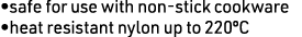 •safe for use with non-stick cookware •heat resistant nylon up to 220ºC