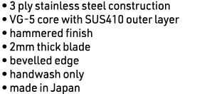 • 3 ply stainless steel construction • VG-5 core with SUS410 outer layer • hammered finish • 2mm thick blade • bevell...