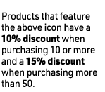 Products that feature the above icon have a 10% discount when purchasing 10 or more and a 15% discount when purchasi...