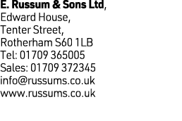 E. Russum & Sons Ltd, Edward House, Tenter Street, Rotherham S60 1LB Tel: 01709 365005 Sales: 01709 372345 info@russu...