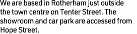 We are based in Rotherham just outside the town centre on Tenter Street. The showroom and car park are accessed from ...