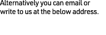 Alternatively you can email or write to us at the below address.