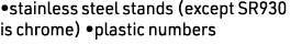•stainless steel stands (except SR930 is chrome) •plastic numbers
